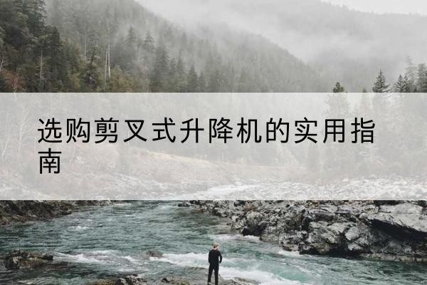 阳泉剪叉式升降机怎么选-选购剪叉式升降机的实用指南