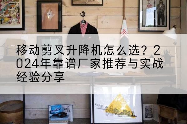 阳泉升降平台厂家推荐-移动剪叉升降机怎么选?2024年靠谱厂家推荐与实战经验分享