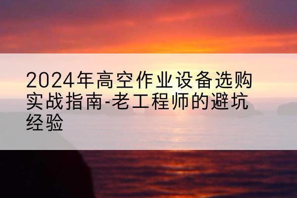 阳泉高空作业升降机厂家推荐-2024年高空作业设备选购实战指南-老工程师的避坑经验