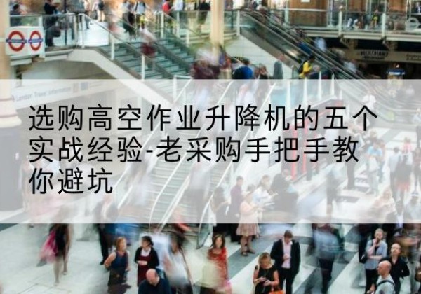 阳泉高空作业升降机厂家-选购高空作业升降机的五个实战经验-老采购手把手教你避坑