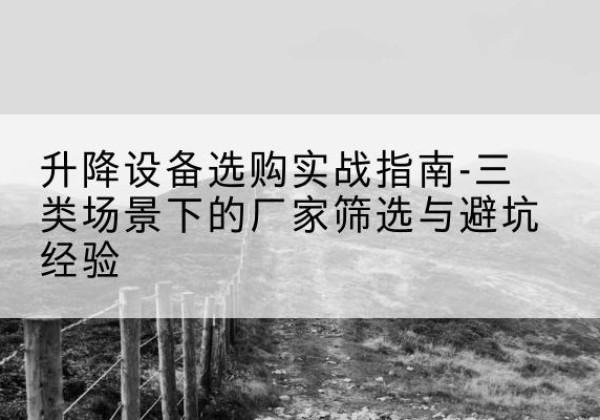 阳泉移动式升降机厂家推荐-升降设备选购实战指南-三类场景下的厂家筛选与避坑经验
