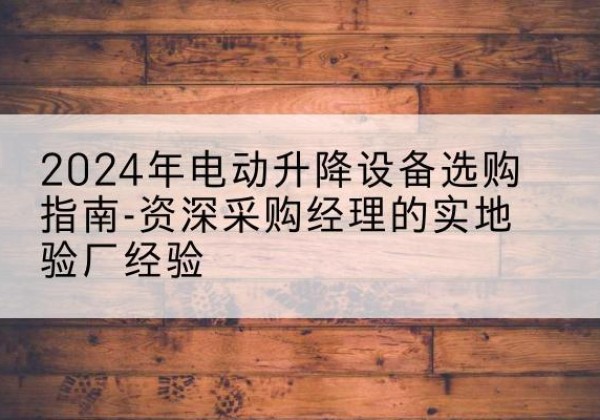 阳泉电动剪叉升降平台厂家-2024年电动升降设备选购指南-资深采购经理的实地验厂经验