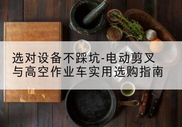 阳泉电动剪叉升降平台怎么选-选对设备不踩坑-电动剪叉与高空作业车实用选购指南