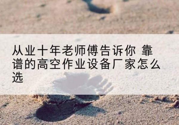 阳泉高空作业升降机厂家推荐-从业十年老师傅告诉你 靠谱的高空作业设备厂家怎么选