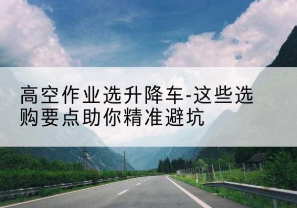 阳泉升降车厂家-高空作业选升降车-这些选购要点助你*避坑