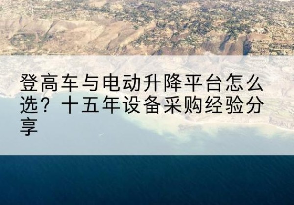 阳泉登高车厂家厂家-登高车与电动升降平台怎么选？十五年设备采购经验分享