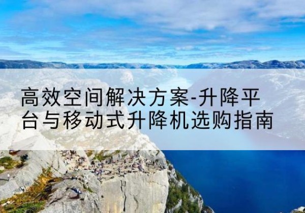 阳泉升降平台厂家-*空间解决方案-升降平台与移动式升降机选购指南