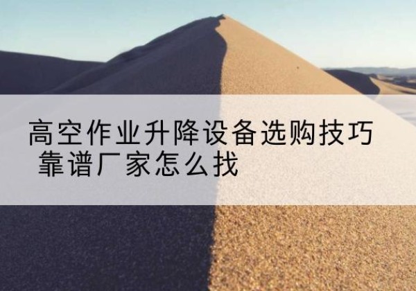 阳泉电动升降平台厂家推荐-高空作业升降设备选购技巧 靠谱厂家怎么找