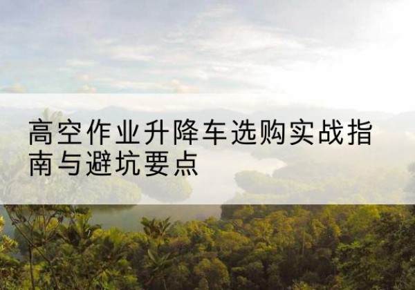 阳泉升降车怎么选-高空作业升降车选购实战指南与避坑要点