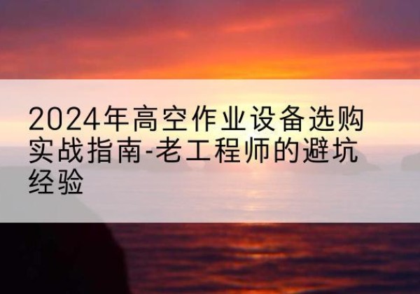 阳泉高空作业升降机厂家推荐-2024年高空作业设备选购实战指南-老工程师的避坑经验